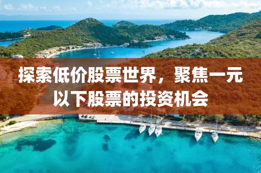 探索低價(jià)股票世界，聚焦一元以下股票的投資機(jī)會(huì)
