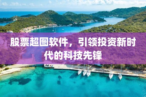 股票超圖軟件，引領投資新時代的科技先鋒
