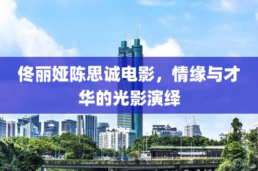 佟麗婭陳思誠(chéng)電影，情緣與才華的光影演繹