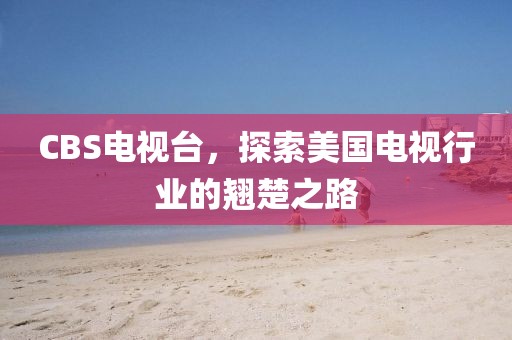CBS電視臺(tái)，探索美國(guó)電視行業(yè)的翹楚之路