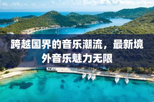 跨越國界的音樂潮流，最新境外音樂魅力無限
