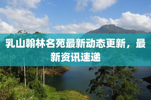 乳山翰林名苑最新動態(tài)更新，最新資訊速遞