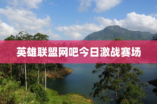 英雄聯(lián)盟網(wǎng)吧今日激戰(zhàn)賽場