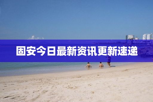 固安今日最新資訊更新速遞