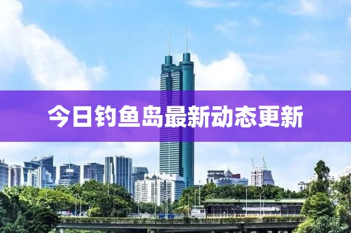 今日釣魚島最新動態(tài)更新