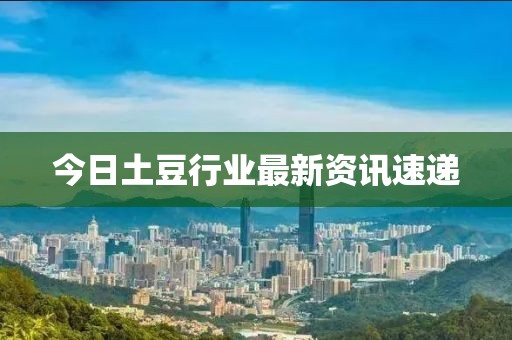 今日土豆行業(yè)最新資訊速遞