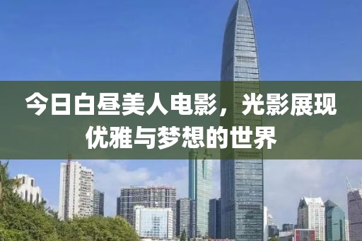 今日白晝美人電影，光影展現(xiàn)優(yōu)雅與夢想的世界