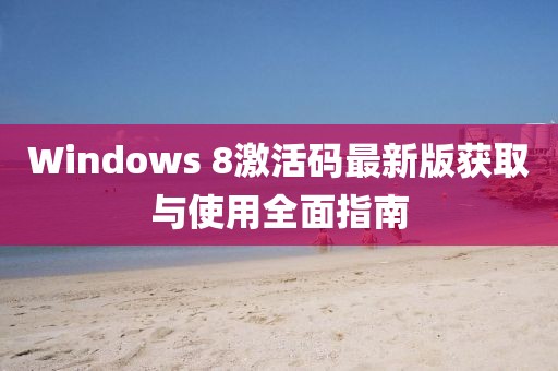 Windows 8激活碼最新版獲取與使用全面指南