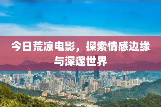 今日荒涼電影，探索情感邊緣與深邃世界