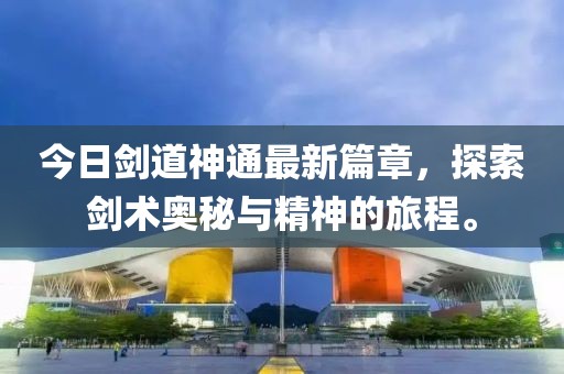 今日劍道神通最新篇章，探索劍術(shù)奧秘與精神的旅程。