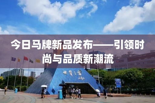 今日馬牌新品發(fā)布——引領(lǐng)時(shí)尚與品質(zhì)新潮流