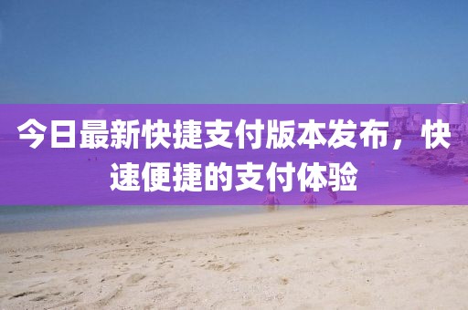 今日最新快捷支付版本發(fā)布，快速便捷的支付體驗(yàn)