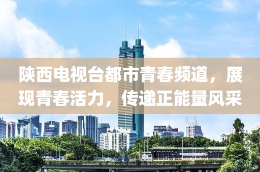 陜西電視臺都市青春頻道，展現(xiàn)青春活力，傳遞正能量風(fēng)采