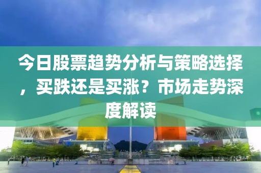 今日股票趨勢分析與策略選擇，買跌還是買漲？市場走勢深度解讀
