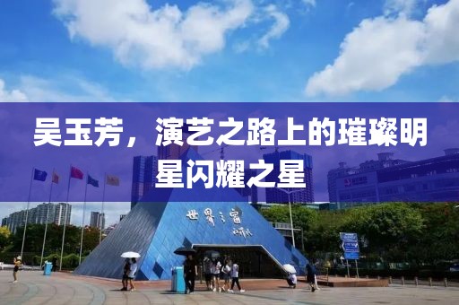 吳玉芳，演藝之路上的璀璨明星閃耀之星