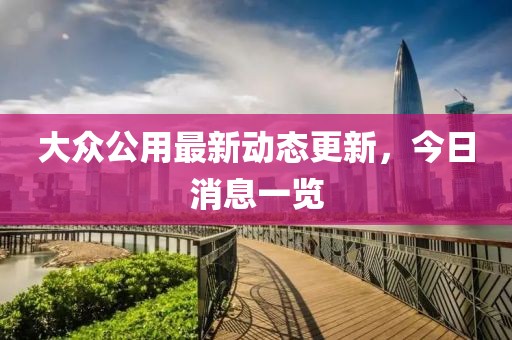 大眾公用最新動(dòng)態(tài)更新，今日消息一覽