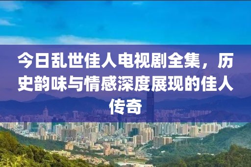 今日亂世佳人電視劇全集，歷史韻味與情感深度展現(xiàn)的佳人傳奇