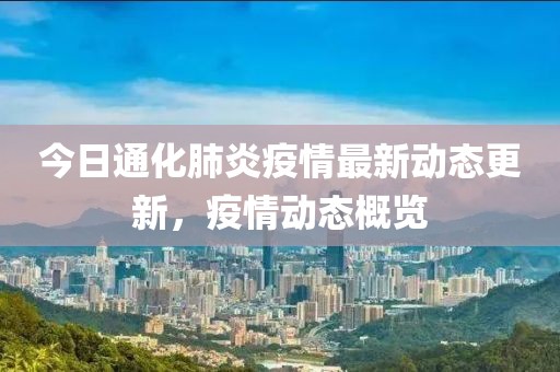 今日通化肺炎疫情最新動(dòng)態(tài)更新，疫情動(dòng)態(tài)概覽