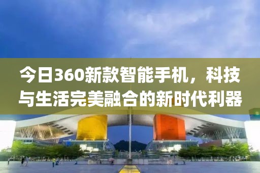 今日360新款智能手機(jī)，科技與生活完美融合的新時(shí)代利器