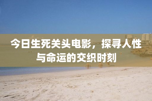 今日生死關(guān)頭電影，探尋人性與命運(yùn)的交織時(shí)刻