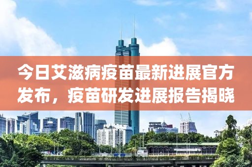 今日艾滋病疫苗最新進(jìn)展官方發(fā)布，疫苗研發(fā)進(jìn)展報(bào)告揭曉