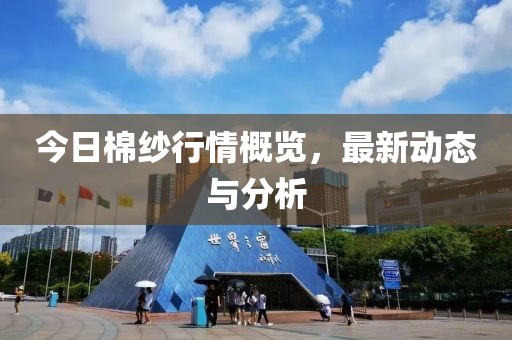 今日棉紗行情概覽，最新動(dòng)態(tài)與分析