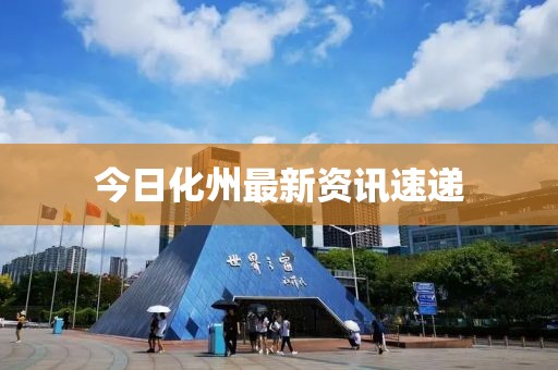 今日化州最新資訊速遞
