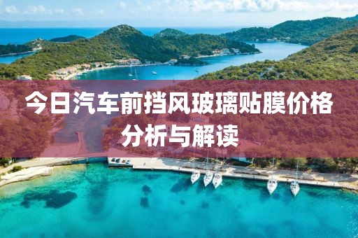 今日汽車前擋風(fēng)玻璃貼膜價(jià)格分析與解讀