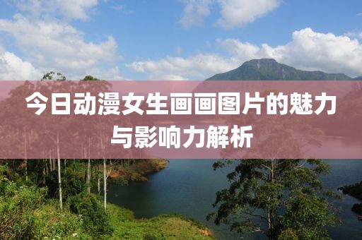 今日動(dòng)漫女生畫畫圖片的魅力與影響力解析