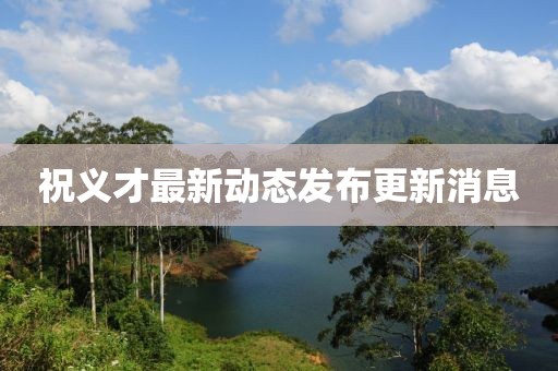 祝義才最新動(dòng)態(tài)發(fā)布更新消息