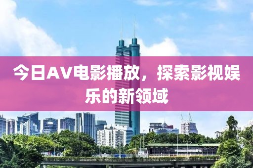 今日AV電影播放，探索影視娛樂的新領(lǐng)域