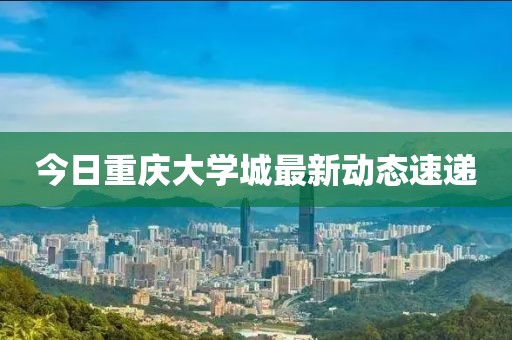 今日重慶大學(xué)城最新動(dòng)態(tài)速遞