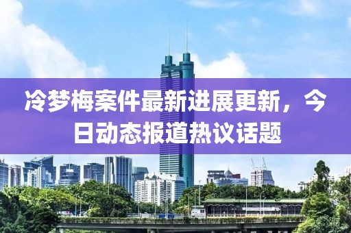 冷夢(mèng)梅案件最新進(jìn)展更新，今日動(dòng)態(tài)報(bào)道熱議話題