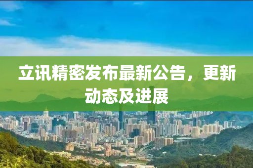 立訊精密發(fā)布最新公告，更新動(dòng)態(tài)及進(jìn)展