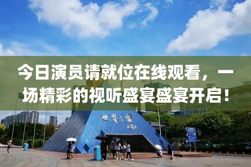 今日演員請就位在線觀看，一場精彩的視聽盛宴盛宴開啟！