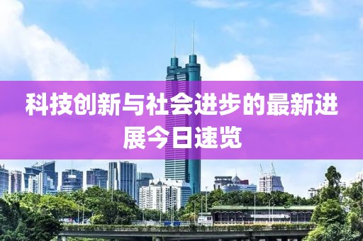 科技創(chuàng)新與社會進步的最新進展今日速覽
