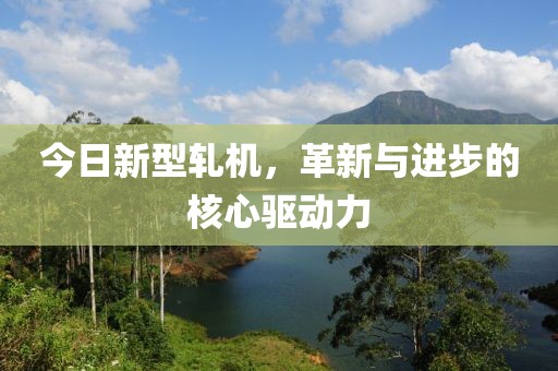 今日新型軋機(jī)，革新與進(jìn)步的核心驅(qū)動(dòng)力