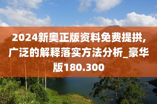 2024新奧正版資料免費提拱,廣泛的解釋落實方法分析_豪華版180.300