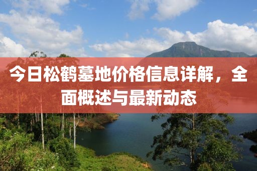 今日松鶴墓地價(jià)格信息詳解，全面概述與最新動(dòng)態(tài)