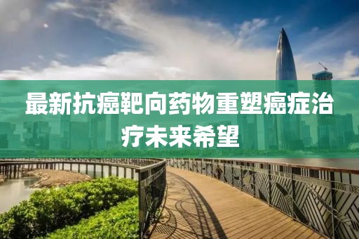 最新抗癌靶向藥物重塑癌癥治療未來(lái)希望