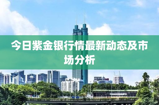 今日紫金銀行情最新動(dòng)態(tài)及市場分析