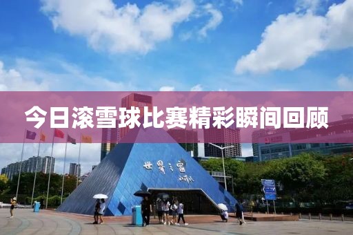 今日滾雪球比賽精彩瞬間回顧