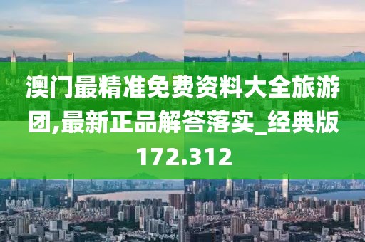 澳門(mén)最精準(zhǔn)免費(fèi)資料大全旅游團(tuán),最新正品解答落實(shí)_經(jīng)典版172.312