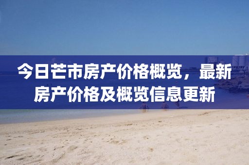 今日芒市房產(chǎn)價格概覽，最新房產(chǎn)價格及概覽信息更新