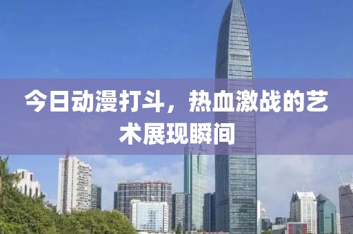 今日動漫打斗，熱血激戰(zhàn)的藝術展現瞬間