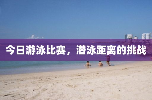 今日游泳比賽，潛泳距離的挑戰(zhàn)