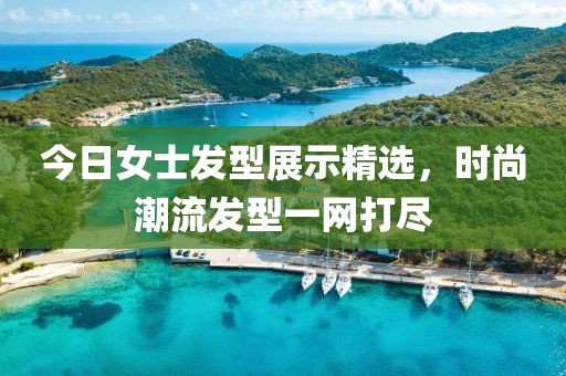 今日女士發(fā)型展示精選，時(shí)尚潮流發(fā)型一網(wǎng)打盡