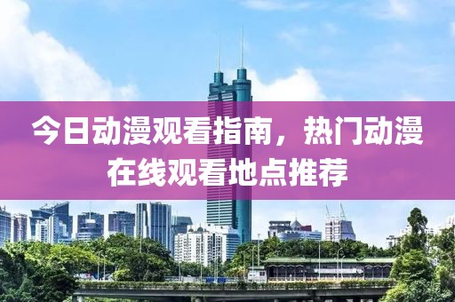 今日動(dòng)漫觀看指南，熱門動(dòng)漫在線觀看地點(diǎn)推薦