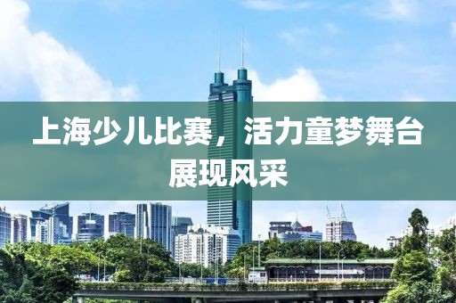 上海少兒比賽，活力童夢(mèng)舞臺(tái)展現(xiàn)風(fēng)采