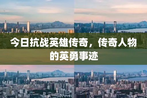 今日抗戰(zhàn)英雄傳奇，傳奇人物的英勇事跡